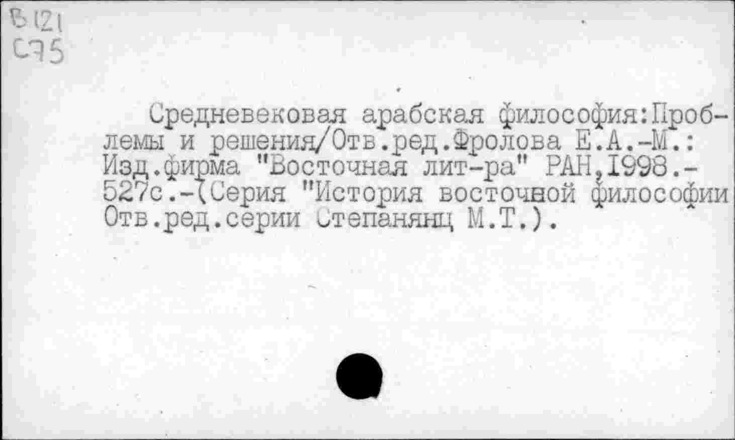 ﻿Средневековая арабская философия:Проблемы и решения/Отв.ред.Фролова Е.А.-М.: Изд.фирма "Восточная лит-ра" РАН,1998.-527с.-(Серия "История восточной философии Отв.ред.серии ч>тепанянц М.Т.).